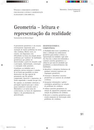 UTILIZAR O CONHECIMENTO GEOMÉTRICO                                       Matemática - Ensino Fundamental
                                                                                                               Capítulo IV
                 PARA REALIZAR A LEITURA E A REPRESENTAÇÃO
                 DA REALIDADE E AGIR SOBRE ELA.




                 Geometria – leitura e
                 representação da realidade
                 Norma Kerches de Oliveira Rogeri




                 O pensamento geométrico é um recurso        DESENVOLVENDO A
                 extremamente importante para                COMPETÊNCIA
                 resolução de muitos problemas da nossa
                                                             A finalidade deste texto é possibilitar ao
                 vida cotidiana. Muitas vezes, no
                                                             aluno a utilização do conhecimento
                 entanto, nos deparamos com
                                                             geométrico para realizar a leitura e a
                 dificuldades na busca da solução desses
                                                             representação da realidade e agir sobre
                 problemas por “ausência” de habilidades
                                                             ela. Para isso, o aluno será estimulado a
                 geométricas que podem ser
                                                             construir conceitos geométricos e a
                 desenvolvidas a partir de situações onde
                                                             utilizá-los por meio de atividades que
                 a percepção, representação, construção
                                                             possibilitem os desenvolvimentos das
                 e concepção estão presentes.
                                                             habilidades:
                 O professor, ao trabalhar com a
                                                             • Identificar e interpretar fenômenos de
                 geometria, precisa estruturar o trabalho
                                                               qualquer natureza expressos em
                 de tal forma que possibilite ao aluno
                                                               linguagem geométrica.
                 desenvolver um tipo especial de
                 pensamento que lhe permita                  • Construir e identificar conceitos
                 compreender, descrever e representar, de      geométricos no contexto da atividade
                 forma organizada, o mundo em que vive.        cotidiana.
                 No capítulo, as atividades valorizam a      • Interpretar informações e aplicar
                 percepção espacial para que o aluno           estratégicas geométricas na solução
                 possa estabelecer conexões entre a            de problemas do cotidiano.
                 Matemática e as outras áreas do             • Utilizar conceitos geométricos na
                 conhecimento, na busca de argumentos          seleção de argumentos propostos como
                 lógicos e de procedimentos de                 solução de problemas do cotidiano.
                 generalização.                              • Recorrer a conceitos geométricos para
                                                               avaliar propostas de intervenção sobre
                                                               problemas do cotidiano.




                                                                                                                             91



Matem∙tica 76-150.pmd             91                                               11/7/2003, 09:21
 