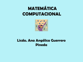 MATEMÁTICA
   COMPUTACIONAL




Licda. Ana Angélica Guerrero
           Pineda
 