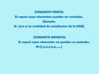 CONJUNTO FINITO:
 Es aquel cuyos elementos pueden ser contados.
                     Ejemplo:
A= {x/x es la cantidad de estudiantes de la UGB}


             CONJUNTO INFINITO:
   Es aquel cuyos elementos no pueden se contados.
               N={1,2,3,4,5,6……}
 