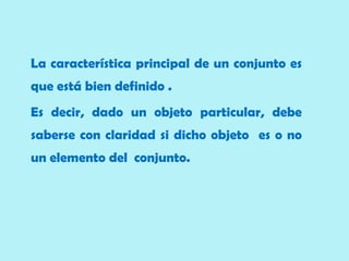 La característica principal de un conjunto es
que está bien definido .
Es decir, dado un objeto particular, debe
saberse con claridad si dicho objeto es o no
un elemento del conjunto.
 
