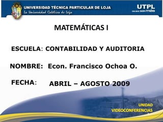 MATEMÁTICAS I

ESCUELA: CONTABILIDAD Y AUDITORIA

NOMBRE: Econ. Francisco Ochoa O.

FECHA:   ABRIL – AGOSTO 2009



                                    1
 