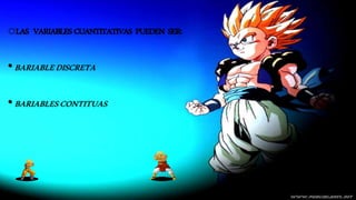 oLAS VARIABLES CUANTITATIVAS PUEDEN SER: 
•BARIABLE DISCRETA 
•BARIABLES CONTITUAS 
 