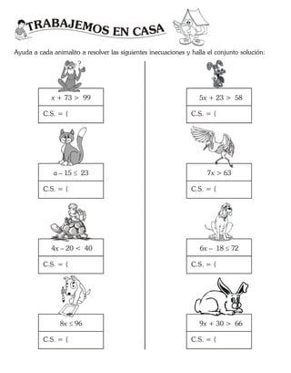 TRABAJEMOS EN CASA
Ayuda a cada animalito a resolver las siguientes inecuaciones y halla el conjunto solución:
x + 73 > 99
C.S. = {
a – 15 23
4x – 20 < 40
8x 96
C.S. = {
C.S. = {
C.S. = {
5 + 23 > 58x
C.S. = {
7 > 63x
6 – 18 72x 
9 + 30 > 66x
C.S. = {
C.S. = {
C.S. = {
?
 