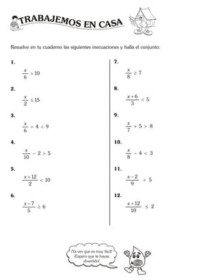 TRABAJEMOS EN CASA
Resuelve en tu cuaderno las siguientes inecuaciones y halla el conjunto:
1.
10
6
x

2.
15
2
x

3.
4 9
6
x
 
4.
2 5
10
x
 
5.
12
10
2
x 

6.
7
6
5
x 

7.
7
8
x

8.
6
5
3
x 

9.
5 8
7
x
 
10.
4 3
8
x
 
11.
2
5
9
x 

12.
12
2
10
x 

¡Ya ves que es muy fácil!
¡Espero que te hayas
divertido!
 