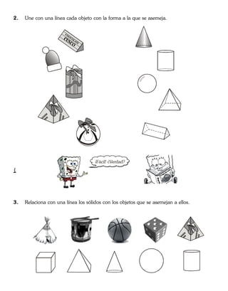 2. Une con una línea cada objeto con la forma a la que se asemeja.
3. Relaciona con una línea los sólidos con los objetos que se asemejan a ellos.
¡Fácil! ¿Verdad?
{
 