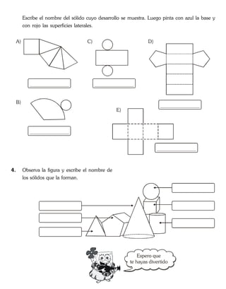 Escribe el nombre del sólido cuyo desarrollo se muestra. Luego pinta con azul la base y
con rojo las superficies laterales.
A)
B)
C) D)
E)
4. Observa la figura y escribe el nombre de
los sólidos que la forman.
Espero que
te hayas divertido
 