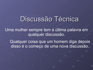 Discussão Técnica Uma mulher sempre tem a última palavra em qualquer discussão. Qualquer coisa que um homem diga depois disso é o começo de uma nova discussão. 