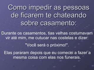 Como impedir as pessoas de ficarem te chateando sobre casamento: Durante os casamentos, tias velhas costumavam vir até mim, me cutucar nas costelas e dizer:   "Você será o próximo!".  Elas pararam depois que eu comecei a fazer a mesma coisa com elas nos funerais.   