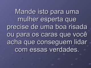 Mande isto para uma mulher esperta que precise de uma boa risada ou para os caras que você acha que conseguem lidar com essas verdades. 