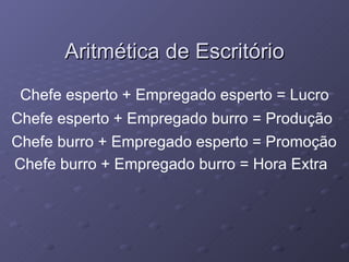 Aritmética de Escritório Chefe esperto + Empregado esperto = Lucro Chefe esperto + Empregado burro = Produção Chefe burro + Empregado esperto = Promoção Chefe burro + Empregado burro = Hora Extra 