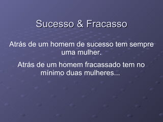 Sucesso & Fracasso Atrás de um homem de sucesso tem sempre uma mulher. Atrás de um homem fracassado tem no mínimo duas mulheres...   