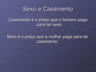 Sexo e Casamento Casamento é o preço que o homem paga para ter sexo. Sexo é o preço que a mulher paga para ter casamento. 