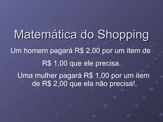 Matemática do Shopping Um homem pagará R$ 2,00 por um item de  R$ 1,00 que ele precisa. Uma mulher pagará R$ 1,00 por um item de R$ 2,00 que ela não precisa!. 
