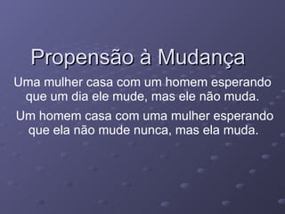 Propensão à Mudança Uma mulher casa com um homem esperando que um dia ele mude, mas ele não muda. Um homem casa com uma mulher esperando que ela não mude nunca, mas ela muda.   