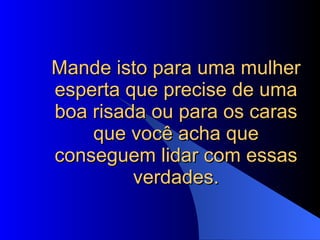 Mande isto para uma mulher esperta que precise de uma boa risada ou para os caras que você acha que conseguem lidar com essas verdades. 
