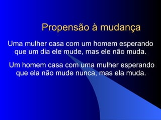 Propensão à mudança Uma mulher casa com um homem esperando que um dia ele mude, mas ele não muda. Um homem casa com uma mulher esperando que ela não mude nunca, mas ela muda.   