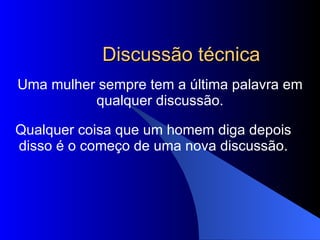 Discussão técnica Uma mulher sempre tem a última palavra em qualquer discussão. Qualquer coisa que um homem diga depois disso é o começo de uma nova discussão. 