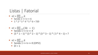 Listas | Fatorial
 n! = 𝑘=1
6
𝑘
 Sendo 1 <= k <= 6
 1 * 2 * 3 * 4 * 5 * 6 = 720
 n! = 𝑘=1
4
(3𝑘 − 1)
 Sendo 1 <= k <= 4
 (3 * 1 – 1) * (3 * 2 – 1) * (3 * 3 – 1) * ( 3 * 4 – 1) = ?
 n! = 𝑘=1
0
𝑘
 Sendo 1 <= k <= 0 (OPS!)
 0! = 1
10MATEMÁTICA DISCRETA | LISTAS E FATORIAL
 