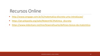 Recursos Online
 http://www.cengage.com.br/ls/matematica-discreta-uma-introducao/
 https://pt.wikipedia.org/wiki/Matem%C3%A1tica_discreta
 https://www.slideshare.net/InesTeixeiraDuarte/definies-bsicas-da-matemtica
12MATEMÁTICA DISCRETA | LISTAS E FATORIAL
 