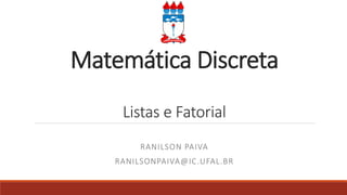 Matemática Discreta
Listas e Fatorial
RANILSON PAIVA
RANILSONPAIVA@IC.UFAL.BR
 