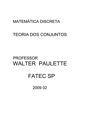 MATEMÁTICA DISCRETA


TEORIA DOS CONJUNTOS




PROFESSOR
WALTER PAULETTE

      FATEC SP

       2009 02
 