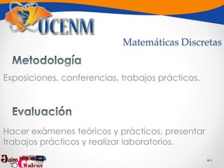 6
Exposiciones, conferencias, trabajos prácticos.
Hacer exámenes teóricos y prácticos, presentar
trabajos prácticos y realizar laboratorios.
Matemáticas Discretas