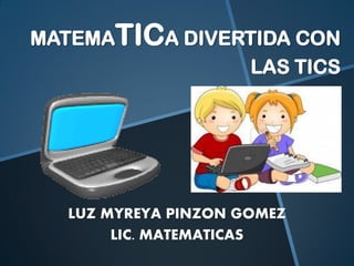 MATEMATICA DIVERTIDA CON LAS TICS 
LUZ MYREYA PINZON GOMEZ 
LIC. MATEMATICAS 
 