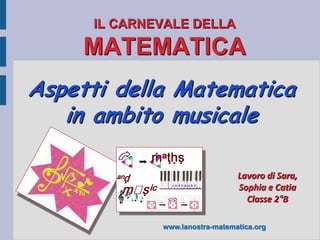 IL CARNEVALE DELLA

     MATEMATICA
Aspetti della Matematica
   in ambito musicale

                                Lavoro di Sara,
                                Sophia e Catia
                                  Classe 2 B

             www.lanostra-matematica.org
 