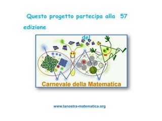 Questo progetto partecipa alla 57
edizione
                         del




           www.lanostra-matematica.org
 