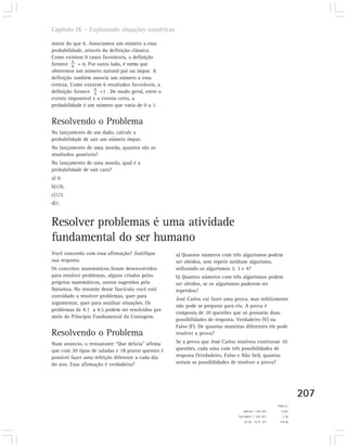 Capítulo IX – Explorando situações numéricas

maior do que 6. Associamos um número a essa
probabilidade, através da definição clássica.
Como existem 0 casos favoráveis, a definição
fornece 0 = 0. Por outro lado, é certo que
          6
obteremos um número natural par ou ímpar. A
definição também associa um número a essa
certeza. Como existem 6 resultados favoráveis, a
definição fornece 6 =1 . De modo geral, entre o
                   6
evento impossível e o evento certo, a
probabilidade é um número que varia de 0 a 1.


Resolvendo o Problema
No lançamento de um dado, calcule a
probabilidade de sair um número ímpar.
No lançamento de uma moeda, quantos são os
resultados possíveis?
No lançamento de uma moeda, qual é a
probabilidade de sair cara?
a) 0.
b)1/6.
c)1/2.
d)1.


Resolver problemas é uma atividade
fundamental do ser humano
Você concorda com essa afirmação? Justifique        a) Quantos números com três algarismos podem
sua resposta.                                       ser obtidos, sem repetir nenhum algarismo,
Os conceitos matemáticos foram desenvolvidos        utilizando os algarismos 2, 3 e 4?
para resolver problemas, alguns criados pelos       b) Quantos números com três algarismos podem
próprios matemáticos, outros sugeridos pela         ser obtidos, se os algarismos puderem ser
Natureza. No restante desse fascículo você está     repetidos?
convidado a resolver problemas, quer para
                                                    José Carlos vai fazer uma prova, mas infelizmente
argumentar, quer para analisar situações. Os
                                                    não pode se preparar para ela. A prova é
problemas de 4.1 a 4.5 podem ser resolvidos por
                                                    composta de 20 questões que só possuem duas
meio do Princípio Fundamental da Contagem.
                                                    possibilidades de resposta: Verdadeiro (V) ou
                                                    Falso (F). De quantas maneiras diferentes ele pode
Resolvendo o Problema                               resolver a prova?
Num anúncio, o restaurante “Que delícia” afirma     Se a prova que José Carlos resolveu contivesse 10
que com 20 tipos de saladas e 18 pratos quentes é   questões, cada uma com três possibilidades de
possível fazer uma refeição diferente a cada dia    resposta (Verdadeiro, Falso e Não Sei), quantas
do ano. Essa afirmação é verdadeira?                seriam as possibilidades de resolver a prova?




                                                                                                                 207
                                                                                                      11) Não.
                                                                                  14) 310 = 59.049.     10) C.
                                                                               13) 220 = 1.048.576.      9) 2.
                                                                                  12) a) 6; b) 27.     8) 0,5.
 