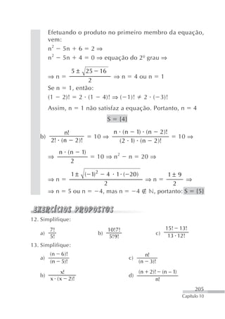 Efetuando o produto no primeiro membro da equação,
        vem:
        n 2 5n 6 2 ⇒
        n 2 5n 4 0 ⇒ equação do 2º grau ⇒

                   255±             16
        ⇒n                                   ⇒n          4 ou n           1
                    2
        Se n 1, então:
        (1 2)! 2 (1                 4)! ⇒ ( 1)!                2 ( 3)!
        Assim, n          1 não satisfaz a equação. Portanto, n                          4
                                         S    {4}

              n!                             n ( n 1) ( n 2 )!
   b)                          10 ⇒                                               10 ⇒
         2! ( n 2 )!                          ( 2 1) ( n 2 )!
             n (n         1)
        ⇒                       10 ⇒ n 2            n      20 ⇒
                2

                     1±    ( 1) 2      4 1 ( 20 )       1± 9
        ⇒n                                        ⇒n           ⇒
                                      2                  2
        ⇒n          5 ou n          4, mas n   4 n, portanto: S {5}



12. Simplifique:
      7!                           10!7!                                 15! 13!
   a)                           b)                                    c) 13 12!
      5!                           5!9!
13. Simplifique:
        (n   6 )!                                              n!
   a)                                               c)
        (n   5)!                                          (n        3)!
            x!                                            (n        2)! (n − 1)
   b)                                               d)
        x ( x 2)!                                                      n!
                                                                                         205
                                                                                   Capítulo 10
 
