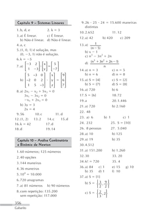 Capítulo 9 – Sistemas Lineares           9. 26 25 24               15.600 maneiras
                                             distintas
 1. b, d, e            2. k   3
                                         10. 2.652                      11. 12
 3. a) É linear.        c) É linear.
                                         12. a) 42              b) 420          c) 209
    b) Não é linear. d) Não é linear.
 4. a, c                                 13. a)       1
                                                (n 5)
 5. (1, 0, 1) é solução, mas
                                            b) x 1
    (0, 3, 1) não é solução.
                                            c) n 3 3n 2            2n
 6. k      5
                                                    (n3     3n2 2n 1)
        ⎡ 3 2 ⎤ ⎡x ⎤ ⎡ 5 ⎤                  d)
 7. a) ⎢         ⎥ ⎢ ⎥ ⎢ ⎥                                    n
        ⎢
        ⎣ 1      ⎥ ⎢ ⎥ ⎢ ⎥
                3⎦ ⎣ y ⎦ ⎣ 7 ⎦           14. a) n         3       c) n           5
        ⎡ 5 −3 0 ⎤ ⎡ x ⎤          ⎡ 9⎤       b) n         6       d) n           8
        ⎢            ⎥ ⎢ ⎥        ⎢ ⎥
    b) ⎢ −2 0 2 ⎥ ⎢ y ⎥           ⎢6 ⎥   15. a) S         {4}           c) S     {2}
        ⎢ 1 5 −3⎥ ⎢ z ⎥           ⎢7 ⎥       b) S         {7}           d) S     {8}
        ⎣            ⎦ ⎣ ⎦        ⎣ ⎦
 8. a) 2x 1 x 2 5x 3 0                   16. a) 720                     b) 6
       3x 1 3x 2 0                       17. S      {6}                 18. 72
         x 1 2x 3 0                      19. a                          20. 1.446
    b) 3y 3                              21. a) 720                     b) 2.160
       2x 4
                                         22. 48
 9. 56        10. c        11. d
                                         23. a) 6               b) 1             c) 1
12. (1, 2)   13. 2   14. c     15. d
16. k 42            17. d                24. 232                       25. S      {10}
18. d               19. 14               26. 8 pessoas                 27. 5.040
                                         28. a) 10                      b) 125
 Capítulo 10 – Análise Combinatória      29. a) 19                      b) 35
 e Binômio de Newton                     30. 4.512

 1. 60 números; 125 números              31. a) 151.200                 b) 1.260

 2. 40 opções                            32. 30                         33. 20

 3. 144 maneiras                         34. 6!      720                35. 4
                                         36. a) 84         c) 1         e) 15        g) 10
 4. 36 maneiras
                                             b) 35         d) 1         f) 10
 5. 10 4      10.000
                                         37. a) S         {1}
 6. 720 anagramas
                                            b) S           ⎧3 9⎫
 7. a) 81 números      b) 90 números                       ⎨ , ⎬
                                                           ⎩2 2⎭
 8. com repetição: 135.200                  c) S          ⎧2 ⎫
                                                          ⎨ , 2⎬
    sem repetição: 117.000                                ⎩3 ⎭

356
Gabarito
 