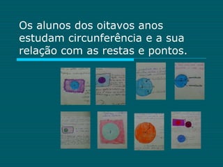 Os alunos dos oitavos anos
estudam circunferência e a sua
relação com as restas e pontos.
 