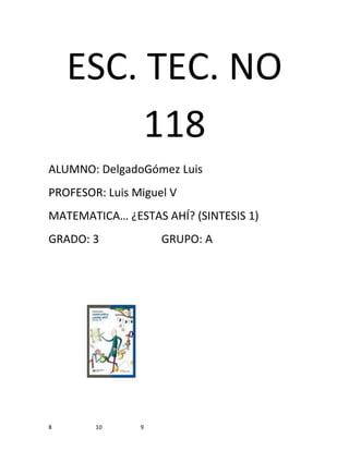 ESC. TEC. NO
         118
ALUMNO: DelgadoGómez Luis
PROFESOR: Luis Miguel V
MATEMATICA… ¿ESTAS AHÍ? (SINTESIS 1)
GRADO: 3            GRUPO: A




8       10      9
 