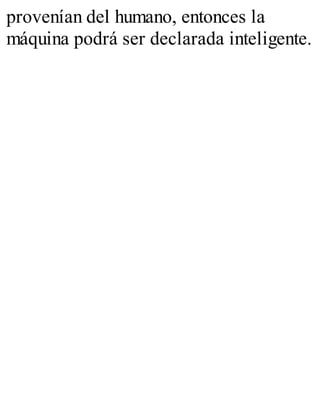 provenían del humano, entonces la 
máquina podrá ser declarada inteligente. 
 