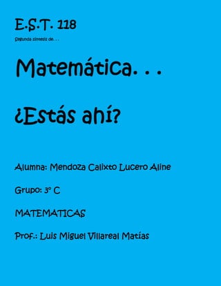 E.S.T. 118
Segunda síntesis de. . .




Matemática. . .

¿Estás ahí?

Alumna: Mendoza Calixto Lucero Aline

Grupo: 3° C

MATEMATICAS

Prof.: Luis Miguel Villareal Matías
 