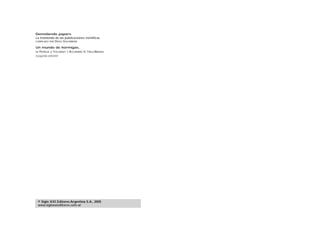 Demoliendo papers
La trastienda de las publicaciones científicas
COMPILADO POR   DIEGO GOLOMBERK

Un mundo de hormigas,
DE PATRICIA J. FOLGARAIT   Y   ALEJANDRO G. FARJI-BRENER
(segunda edición)




 © Siglo XXI Editores Argentina S.A., 2005
 www.sigloxxieditores.com.ar
 