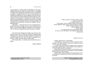 6                                                    A D R I Á N PA E N Z A

rosos ejemplos con diverso grado de dificultad. Así, hay curio-
sidades que podrán ser leídas con el mayor deleite y comodidad
y también otros capítulos que desafían al lector a razonamien-
tos audaces y demostraciones que a veces se les presentan a los
mismísimos estudiantes de ciencias (algunas de las secciones in-
cluyen temas de las mismas materias que Paenza dicta en la Fa-
cultad de Ciencias Exactas y Naturales de la UBA). Entonces,
mientras nos maravillamos con las aventuras de Paenza en el país                                   Dedico este libro a mis padres, Ernesto y Fruma,
de las matemáticas, podremos también, como lectores, jugar a ser                                                            a quienes les debo todo.
estudiantes de ciencias frente a la pizarra de Álgebra o de Aná-                                                      A mi querida hermana Laura.
lisis Matemático.                                                                       A mis sobrinos: Lorena, Alejandro, Máximo, Paula, Ignacio,
     Matemática… ¿Estás ahí? Tal vez se esté “poniendo las pre-                   Brenda, Miguelito, Sabina, Viviana, Soledad, María José, Valentín,
guntas”, pero lo que es seguro es que sí, está a la vuelta de la es-                                         Gabriel, Max, Jason, Whitney, Amanda
                                                                                                                         Jonathan, Meagan y Chad.
quina, en nuestra vida cotidiana y esperando a que la descubra-
                                                                                                                                  A Carlos Griguol.
mos. He aquí una inmejorable guía para lanzarnos a explorar.
                                                                                                 Y a la memoria de mis tías Elena, Miriam y Delia,
                                                                                    así como a las de Guido Peskin, León Najnudel, Manny Kreiter
                                                                                                                                     y Noemí Cuño.
     Esta colección de divulgación científica está escrita por cien-
tíficos que creen que ya es hora de asomar la cabeza por fuera
del laboratorio y contar las maravillas, grandezas y miserias de la
profesión. Porque de eso se trata: de contar, de compartir un sa-
ber que, si sigue encerrado, puede volverse inútil.                                                                               Agradecimientos
     Ciencia que ladra… no muerde, sólo da señales de que ca-
                                                                                   A Diego Golombek: sin él, no habría libro.
balga.
                                                                                   A mis alumnos: de ellos aprendí a enseñar y entendí lo que era
                                                                              aprender. A mis amigos, porque sí, porque son mis amigos, me quieren
                                                 Diego Golombek               y eso es lo único que me importa.
                                                                                   A Carmen Sessa, Alicia Dickenstein, Miguel Herrera, Baldomero
                                                                              Rubio Segovia, Eduardo Dubuc, Carlos D’Andrea, Cristian Czubara, En-
                                                                              zo Gentile, Ángel Larotonda y Luis Santaló.
                                                                                   A quienes leyeron el manuscrito (bueno, no tan manuscrito) y lo ata-
                                                                              caron tratando de salvarlo pero no sé si lo lograron: Gerardo Garbulsky,
                                                                              Alicia Dickenstein y Carlos D’Andrea.
                                                                                   A Marcelo Bielsa, Alberto Kornblihtt, Víctor Hugo Morales y Hora-
                                                                              cio Verbitsky, por su postura ética en la vida. Gracias a ellos soy una me-
                                                                              jor persona.

 © Siglo XXI Editores Argentina S.A., 2005                                                                © Siglo XXI Editores Argentina S.A., 2005
 www.sigloxxieditores.com.ar                                                                                          www.sigloxxieditores.com.ar
 