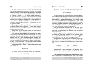 80                                                  A D R I Á N PA E N Z A   M AT E M Á T I C A … ¿ E S T Á S   AHÍ?                                        81

    Es decir, cada número racional tiene un desarrollo decimal                        El número e tiene un desarrollo decimal que empieza así:
(que se obtiene, justamente, haciendo el cociente entre los dos
números enteros). Lo que sabemos de los números racionales                                                       e = 2,71828183…
es que al hacer el cociente, el desarrollo decimal es, o bien fini-
to (como en el caso de 1/2 = 0,5, porque después vendrían só-                    La particularidad que tienen todos estos números es que tie-
lo ceros a la derecha de la coma), o bien es periódico, como 1/3             nen un desarrollo decimal que no termina nunca (en el sentido
= 0,33333…, en donde se repite un número (en este caso el 3),                de que no aparecen ceros a la derecha de la coma a partir de nin-
o podría ser un conjunto de números (que se llama período), co-              gún momento) y tampoco son periódicos (en el sentido de que
mo en el caso de (17/99) = 0,17171717… en donde el período es                no hay un lugar del desarrollo a partir del cual se repita indefi-
17, o bien, en el caso de (1743/9900) = 0,176060606… en don-                 nidamente un segmento de números). Estos dos hechos están ga-
de el período es 60.                                                         rantizados porque los números en cuestión no son racionales. Es
    Es más: podemos decir que todo número racional tiene un                  más: las cifras de cada número son imposibles de predecir en fun-
desarrollo decimal finito o periódico. Y al revés: dado un desa-             ción de las anteriores. No siguen ningún patrón.
rrollo decimal finito o periódico cualquiera, eso corresponde a                  Creo que se entiende entonces cuáles son esta clase de nú-
un único número racional.                                                    meros. Más aún: todo número real que no sea racional se llama
    A esta altura, yo creo que puedo suponer que los lectores en-            irracional. Los tres ejemplos que acabo de poner son tres nú-
tienden lo que es el desarrollo decimal.                                     meros irracionales.
    Con todo, hay números que no son racionales. Son núme-                       Cantor propuso entonces: “voy a probar que hay un conjun-
ros que tienen un desarrollo decimal pero que se sabe que no son             to infinito que no se puede coordinar con los naturales”. Y pa-
racionales. El ejemplo más famoso es (pi). Se sabe (no lo voy                ra eso, siguió diciendo: “el conjunto que voy a tomar es el de to-
                                                                                                                                      14
a probar aquí) que no es un número racional. Si siguen inte-                 dos los números reales que están en el segmento [0,1]”.
resados en más ejemplos, en este mismo libro está la demostra-                   Un momento: tomen una recta, marquen un punto cual-
ción que “enloqueció” a los pitagóricos de que “la raíz cuadra-              quiera y llámenlo cero. Los puntos que están a la derecha se lla-
da de 2” (√2) no es racional. Y por otro lado, por allí también              man positivos y los que están a la izquierda se llaman negati-
anda el número e, que tampoco es racional.                                   vos.
    Ustedes saben que el número tiene un desarrollo decimal
que empieza así:                                                                          NEGATIVOS                     CERO          POSITIVOS



                            = 3,14159…
                                                                                 Cada punto de la recta corresponde a una distancia del ce-
     El número √2 tiene un desarrollo decimal que empieza así:               ro. Ahora marquen un punto cualquiera más a la derecha del ce-


                       √2 = 1,41421356…                                          14
                                                                                  Aquí conviene decir que los números reales consisten en la unión del con-
                                                                             junto de los racionales y el de los irracionales (o sea, los que no son racionales).


 © Siglo XXI Editores Argentina S.A., 2005                                                                        © Siglo XXI Editores Argentina S.A., 2005
 www.sigloxxieditores.com.ar                                                                                                  www.sigloxxieditores.com.ar
 