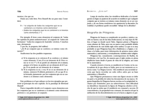 106                                                A D R I Á N PA E N Z A   M AT E M Á T I C A … ¿ E S T Á S   AHÍ?                                  107

mentos y los que no.                                                             Luego de muchos años, los científicos dedicados a la investi-
    Hasta acá, todo bien. Pero Russell dio un paso más. Consi-              gación en lógica se pusieron de acuerdo en establecer que cualquier
deró                                                                        conjunto que se tuviera a sí mismo como elemento no es un con-
                                                                            junto, y de esa forma resolvieron (en apariencia) la discusión. En
    R = “el conjunto de todos los conjuntos que no se                       realidad, el problema quedó escondido “debajo de la alfombra”.
        contienen a sí mismos como elementos”
      = {todos los conjuntos que no se contienen a sí mismos
        como elementos} (**)                                                Biografía de Pitágoras

     Por ejemplo, R tiene como elementos al conjunto de “todas                   Pitágoras de Samos es considerado un profeta y místico, na-
las capitales de países sudamericanos”, al conjunto de “todos mis           cido en Samos, una de las islas Dodecanesas, no muy lejos de Mi-
hermanos”, “todos los canguros de Australia”, etcétera. Y muchos            leto, el lugar en donde nació Tales. Algunos pintan a Pitágoras
más, obviamente.                                                            como alumno de Tales, pero eso no parece muy probable debido
     Y por fin, la pregunta (del millón):                                   a la diferencia de casi medio siglo entre ambos. Lo que sí es muy
     “¿Es R un conjunto que se contiene a sí mismo como ele-                probable es que Pitágoras haya ido a Babilonia y a Egipto, e in-
mento?”                                                                     cluso a la India, para tener información de primera mano sobre
     Analicemos las dos posibles respuestas.                                matemática y astronomía, y eventualmente, también sobre religión.
                                                                                 Pitágoras fue, casualmente, contemporáneo de Budha, de
      a) Si la respuesta es sí, entonces R se contiene a sí mismo           Confucius y de Lao-Tze, de manera que el siglo estaba en plena
         como elemento. O sea, R es un elemento de R. Pero co-              ebullición tanto desde el punto de vista de la religión, así como
         mo se ve en (**), R no puede ser elemento de sí mismo,             de la matemática.
         porque si lo fuera, no podría ser un elemento de R. Lue-                Cuando retornó a Grecia, se estableció en Crotón, en la cos-
         go, R no puede ser un elemento de sí mismo.                        ta sudeste de lo que ahora es Italia, pero en ese momento se co-
      b) Si la respuesta es no, o sea, R no es un elemento de sí            nocía como “La Magna Grecia”. Ahí estableció una sociedad se-
         mismo, entonces R debería pertenecer a R, ya que R es-             creta que hacía recordar un culto órfico salvo por su base
         tá formado, justamente, por los conjuntos que no se con-           matemática y filosófica.
         tienen a sí mismos como elementos.                                      Que Pitágoras permanezca como una figura oscura se debe
                                                                            en parte a la pérdida de todos los documentos de esa época. Al-
    Este problema es el que subyace en los tres ejemplos que pre-           gunas biografías de Pitágoras fueron escritas en la antigüedad, in-
senté al principio de este capítulo. Es la paradoja de Bertrand             clusive por Aristóteles, pero no sobrevivieron. Otra dificultad
Russell.                                                                    en identificar claramente la figura de Pitágoras obedece al he-
    Parece imposible decidir si el conjunto cuyos elementos son             cho de que la orden que él estableció era comunal y secreta. El
los conjuntos que no se contienen a sí mismos como elementos                conocimiento y la propiedad eran comunes, de manera tal que la
pertenece o no pertenece al conjunto.                                       atribución de los descubrimientos no se le hacía a alguien en par-

 © Siglo XXI Editores Argentina S.A., 2005                                                                       © Siglo XXI Editores Argentina S.A., 2005
 www.sigloxxieditores.com.ar                                                                                                 www.sigloxxieditores.com.ar
 