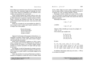 116                                                 A D R I Á N PA E N Z A   M AT E M Á T I C A … ¿ E S T Á S   AHÍ?                                  117

Dos de ellos no le contestaron nunca. El tercero, Godfrey Harold             lo fue a visitar. Llegó en un taxi y subió a la habitación. Con la
Hardy (1877-1947), matemático inglés de Cambridge, fue el úni-               idea de romper el hielo, le dijo que había viajado en un taxi cu-
co que lo hizo. Hardy era considerado, en ese momento, el ma-                ya patente era 1.729, un número aburrido e insulso.
temático más prominente de su generación.                                        Ramanujan, sentado a medias en la cama, lo miró y le dijo:
     Hardy escribiría después que cuando recibió la carta, estu-             “No crea. Me parece un número muy interesante: es el primer
vo a punto de tirarla, pero esa misma noche se sentó con su ami-             número entero que se puede escribir como suma de dos cubos de
go John Littlewood y se pusieron a descifrar la lista de 120 fór-            diferentes maneras”.
mulas y teoremas que proponía este señor tan curioso que                         Ramanujan tenía razón:
escribía desde la India. Horas más tarde, creían estar ante la obra
                                                                                                                           3        3
de un genio.                                                                                                      1.729 = 1 + 12
     Hardy fue un hombre de una personalidad muy difícil. Te-
nía su propia escala de valores para el genio matemático. Con                      y también
                                                                                                                           3        3
el tiempo, ésta se hizo pública:                                                                                  1.729 = 9 + 10

                      100 para Ramanujan                                           Además 1.729 es divisible por la suma de sus dígitos: 19
                       80 para David Hilbert                                       1.729 = 19 . 91
                       30 para Littlewood                                          Otros números que cumplen esto:
                       25 para sí mismo
                                                                                                                 (9, 15) y (2, 16)
    Algunas de las fórmulas de Ramanujan lo desbordaron; y co-                                                   (15, 33) y (2, 34)
mentando su asombro, Hardy escribió: “forzoso es que fueran                                                      (16, 33) y (9, 34)
verdaderas, porque de no serlo, nadie habría tenido la imagina-                                                  (19, 24) y (10, 27)
ción necesaria para inventarlas”.
    Hardy invitó a Ramanujan a Inglaterra en 1914 y comen-                         Es decir:
zaron a trabajar juntos. En 1917, Ramanujan fue admitido en                          3        3                                 3       3
la Royal Society de Londres y en el Trinity College, transfór-                     9 + 15 = 729 + 3.375 = 4104 = 2 + 16 = 8 + 4.096
                                                                                     3     3                                3     3
mandose en el primer matemático de origen indio que logra-                         15 + 33 = 3.375 + 35.937 = 39.312 = 2 + 34 = 8 + 39.304
                                                                                     3    3                               3     3
ba tal honor.                                                                      16 + 33 = 4.096 + 35.937 = 40.033 = 9 + 34 = 729 + 39.304
                                                                                     3    3                              3    3
    Sin embargo, la salud de Ramanujan fue siempre una preo-                       19 + 24 = 6.859 + 13.824 = 20.683 = 10 + 27 = 1.000 + 19.683
cupación. Falleció tres años después de mudarse a Londres cuan-
do su cuerpo ya no pudo resistir en una batalla desigual con la                  En definitiva, Ramanujan estaba muy en lo cierto… 1.729 no
tuberculosis…                                                                es un número tan insulso.
    Ahora, una anécdota. Se cuenta que Ramanujan ya estaba in-
ternado en el hospital en Londres del cual ya no saldría. Hardy

 © Siglo XXI Editores Argentina S.A., 2005                                                                        © Siglo XXI Editores Argentina S.A., 2005
 www.sigloxxieditores.com.ar                                                                                                  www.sigloxxieditores.com.ar
 