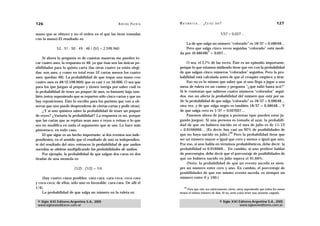 126                                                  A D R I Á N PA E N Z A   M AT E M Á T I C A … ¿ E S T Á S   AHÍ?                                    127

mano que se obtuvo y no el orden en el que las tiene tomadas                                                        1/37 = 0,027…
con la mano).El resultado es:
                                                                                  La de que salga un número “colorado” es 18/37 = 0,48648…
             52 . 51 . 50 . 49 . 48 / (5!) = 2.598.960                            Pero que salga cinco veces seguidas “colorado” está medi-
                                                                                               5
                                                                              da por (0.48648) = 0,027…
     Si ahora la pregunta es de cuántas maneras me pueden to-
car cuatro ases, la respuesta es 48, ya que ésas son las únicas po-                 O sea, el 2,7% de las veces. Éste es un episodio importante,
sibilidades para la quinta carta (las otras cuatro ya están elegi-            porque lo que estamos midiendo tiene que ver con la probabilidad
das: son ases, y como en total eran 52 cartas menos los cuatro                de que salgan cinco números “colorados” seguidos. Pero la pro-
ases, quedan 48). La probabilidad de que toque una mano con                   babilidad está calculada antes de que el croupier empiece a tirar.
cuatro ases es 48/(2.598.960) que es casi 1 en 50.000. O sea que                    Eso no es lo mismo que saber que si uno llega a jugar a una
para los que juegan al póquer y tienen intriga por saber cuál es              mesa de ruleta en un casino y pregunta “¿qué salió hasta acá?”
la probabilidad de tener un póquer de ases, es bastante baja tam-             Si le contestan que salieron cuatro números “colorados” segui-
bién (estoy suponiendo que se reparten sólo cinco cartas y que no             dos, eso no afecta la probabilidad del número que está por sa-
hay reposiciones. Esto lo escribo para los puristas que van a ob-             lir: la probabilidad de que salga “colorado” es 18/37 = 0,48648…
servar que uno puede desprenderse de ciertas cartas y pedir otras).           otra vez, y de que salga negro es también 18/37 = 0,48648… Y
     ¿Y si uno quisiera saber la probabilidad de tener un póquer              de que salga cero es 1/37 = 0,027027…
de reyes? ¿Variaría la probabilidad? La respuesta es no, porque                     Pasemos ahora de juegos a personas (que pueden estar ju-
que las cartas que se repitan sean ases o reyes o reinas o lo que             gando juegos). Si una persona es tomada al azar, la probabili-
sea no modifica en nada el argumento que se usa. Lo hace más                  dad de que no hubiera nacido en el mes de julio es de 11/12
pintoresco, en todo caso.                                                     = 0,9166666… (Es decir, hay casi un 92% de posibilidades de
                                                                                                              28
     El que sigue es un hecho importante: si dos eventos son inde-            que no haya nacido en julio.) Pero la probabilidad tiene que
pendientes, en el sentido que el resultado de uno es independien-             ser un número mayor o igual que cero y menor o igual que uno.
te del resultado del otro, entonces la probabilidad de que ambos              Por eso, si uno habla en términos probabilísticos, debe decir: la
sucedan se obtiene multiplicando las probabilidades de ambos.                 probabilidad es 0,916666… En cambio, si uno prefiere hablar
     Por ejemplo, la probabilidad de que salgan dos caras en dos              de porcentajes, debe decir que el porcentaje de posibilidades de
tiradas de una moneda es:                                                     que no hubiera nacido en julio supera el 91,66%.
                                                                                    (Nota: la probabilidad de que un evento suceda es siem-
                        (1/2) . (1/2) = 1/4                                   pre un número entre cero y uno. En cambio, el porcentaje de
                                                                              posibilidades de que ese mismo evento suceda, es siempre un
    (hay cuatro casos posibles: cara-cara, cara-ceca, ceca-cara               número entre 0 y 100.)
y ceca-ceca; de ellos, sólo uno es favorable: cara-cara. De allí el
1/4).                                                                             28
                                                                                    Para que esto sea estrictamente cierto, estoy suponiendo que todos los meses
    La probabilidad de que salga un número en la ruleta es:                   tienen el mismo número de días. Si no, sería como tener una moneda cargada.


 © Siglo XXI Editores Argentina S.A., 2005                                                                         © Siglo XXI Editores Argentina S.A., 2005
 www.sigloxxieditores.com.ar                                                                                                   www.sigloxxieditores.com.ar
 