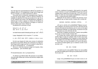 146                                                  A D R I Á N PA E N Z A

                                                 2                                 Ahora, cambiamos la pregunta: ¿Qué pasaría si nos quedá-
tina. Este lago tiene aproximadamente 500 km de superficie. La
pregunta ahora es: si le agregáramos al lago toda la sangre que               ramos contentos con que la probabilidad de que haya dos que
hay en el mundo, ¿en cuánto aumentaría su altura?                             cumplan años el mismo día, sea mayor que 1/2? O sea, si nos sa-
    Para poder hacer la estimación, supongamos que el lago fue-               tisface con saber que el porcentaje de posibilidades es mayor que
ra como una caja de zapatos. ¿Cómo se calcula el volumen? Se                  el 50%, ¿cuántas personas debería haber?
multiplica la superficie de la base por la altura de la caja. En es-               Mirémoslo de esta manera: si hubiera dos personas, la pro-
te caso, sabemos que la base es de 500 kilómetros cuadrados. Y                babilidad de que no hayan nacido el mismo día se calcula así:
sabemos que le vamos a agregar un volumen de 30 millones de
metros cúbicos. Lo que necesitamos es averiguar en cuánto au-                         (365/365) . (364/365) = (364/365) = 0,99726…            (*)
mentó la altura (que vamos a llamar h).
    Escribiendo las ecuaciones se tiene:                                           ¿Por qué se calcula así la probabilidad? Elijamos una per-
                                                                              sona cualquiera. Esa persona nació uno de los 365 días del año
            2            6    3
    500 km . h = 30 . 10 . m                                                  (estamos obviando los años bisiestos, pero la cuenta serviría igual
            6  2            6 3
    500 . 10 m . h = 30 . 10 m                                    (**)        si incluyéramos 366 días). De todas formas, esa persona tuvo que
                                                                              haber nacido uno de los 365 días del año.
                                                          2        6    2
    (en donde hemos usado la fórmula que dice que 1 km = 10 m )                    Ahora bien, si elegimos otra persona, ¿cuántos casos posibles
                                                                              hay de que no hayan nacido el mismo día?
    Luego, despejando h de la ecuación (**), se tiene:                             Es lo mismo que calcular cuántos pares de días distintos se
                                                                              pueden elegir en el año. En cualquier orden. Es decir, para el pri-
                6   3             6   2
    h = (30 . 10 m ) / 500 . 10 m = (3/50) m = 0, 06 m = 6 cm                 mero, hay 365 posibilidades. Para el segundo en el par, quedan 364
                                                                              (ya que alguno tuvo que haber sido usado para la otra persona).
    Es decir que después de todas estas cuentas, la estimación                     Por lo tanto, los casos favorables en el caso de dos perso-
que hicimos nos permite afirmar que si tiráramos en el lago Na-               nas (donde favorable significa que no hubieran nacido el mis-
huel Huapi toda la sangre que hay en el mundo, la altura del la-              mo día), es de
go sólo se incrementaría en… ¡6 centímetros!
    MORALEJA: o bien hay muy poca sangre en el mundo, o bien,                                        365 . 364 = 132.860
hay muchísima… pero muchísima agua.
                                                                                  ¿Y cuántos son los casos posibles? Bueno, los casos posibles
                                                                              son todos los posibles pares de días que se puedan formar en el año.
Probabilidades de cumpleaños                                                  Por lo tanto, son

    Ya sabemos que debería haber 367 personas en una habita-                                           365 . 365 = 133.225
ción para poder afirmar que al menos dos personas cumplen años
el mismo día.                                                                     Luego, si la probabilidad de que un evento ocurra se cal-

 © Siglo XXI Editores Argentina S.A., 2005                                                             © Siglo XXI Editores Argentina S.A., 2005
 www.sigloxxieditores.com.ar                                                                                       www.sigloxxieditores.com.ar
 