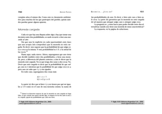 150                                                             A D R I Á N PA E N Z A   M AT E M Á T I C A … ¿ E S T Á S   AHÍ?                                  151

cumplan años el mismo día. Como esto es claramente antiintui-                            las probabilidades da uno. Es decir, o bien sale cara o bien sa-
tivo para muchos de los que participen del partido, quizás uste-                         le ceca. La parte (b) garantiza que la moneda no está cargada
des puedan ganar alguna apuesta.                                                         de tal manera que siempre salga cara o siempre salga ceca.
                                                                                             La pregunta es: ¿cómo hacer para poder decidir entre dos al-
                                                                                         ternativas cuando uno tiene una moneda de estas características?
Moneda cargada                                                                               La respuesta, en la página de soluciones.


    Cada vez que hay una disputa sobre algo y hay que tomar una
decisión entre dos posibilidades, se suele recurrir a tirar una mo-
neda al aire.
    Sin que uno lo explicite en cada oportunidad, está claro
que uno acepta (sin comprobar) que la moneda no está car-
gada. Es decir: uno supone que la probabilidad de que salga ca-
ra o ceca es la misma. Y esta probabilidad es 1/2, o la mitad de
           34
las veces.
    Hasta aquí, nada nuevo. Ahora, supongamos que uno tiene
que decidir también entre dos posibilidades, y tiene una mone-
da, pero, a diferencia del planteo anterior, a uno le dicen que la
moneda está cargada. No es que tenga dos caras o dos cecas. No.
Decir que está cargada es decir que la probabilidad de que sal-
ga cara es P mientras que la posibilidad de que salga ceca es Q,
pero uno no sabe que P y Q son iguales.
    En todo caso, supongamos dos cosas más:

                             a) P + Q = 1
                             b) P ≠ 0 y Q ≠ 0

    La parte (a) dice que si bien P y Q no tienen por qué ser igua-
les a 1/2 como en el caso de una moneda común, la suma de


   34
       Quizá la aclaración respecto de que la moneda no está cargada no haga
falta, ya que cuando uno quiere decidir algo, si ninguno de los dos sabe si está o
no cargada, iguala las posibilidades que cada uno tiene.


 © Siglo XXI Editores Argentina S.A., 2005                                                                                    © Siglo XXI Editores Argentina S.A., 2005
 www.sigloxxieditores.com.ar                                                                                                              www.sigloxxieditores.com.ar
 