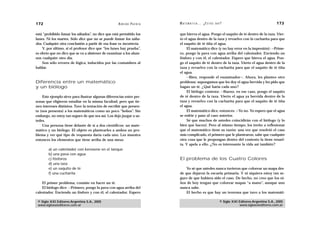 172                                                 A D R I Á N PA E N Z A   M AT E M Á T I C A … ¿ E S T Á S   AHÍ?                                  173

está “prohibido fumar los sábados”, no dice que está permitido los           que hierva el agua. Pongo el saquito de té dentro de la taza. Vier-
lunes. Ni los martes. Sólo dice que no se puede fumar los sába-              to el agua dentro de la taza y revuelvo con la cucharita para que
dos. Cualquier otra conclusión a partir de esa frase es incorrecta.          el saquito de té tiña el agua.
    Y, por último, si el profesor dice que “los lunes hay prueba”,               El matemático dice (y no hay error en la impresión): —Prime-
es obvio que no dice que se va a abstener de examinar a los alum-            ro, pongo la pava con agua arriba del calentador. Enciendo un
nos cualquier otro día.                                                      fósforo y con él, el calentador. Espero que hierva el agua. Pon-
    Son sólo errores de lógica, inducidos por las costumbres al              go el saquito de té dentro de la taza. Vierto el agua dentro de la
hablar.                                                                      taza y revuelvo con la cucharita para que el saquito de té tiña
                                                                             el agua.
                                                                                 —Bien, responde el examinador—. Ahora, les planteo otro
Diferencia entre un matemático                                               problema: supongamos que les doy el agua hervida y les pido que
y un biólogo                                                                 hagan un té. ¿Qué haría cada uno?
                                                                                 El biólogo contesta: —Bueno, en ese caso, pongo el saquito
    Este ejemplo sirve para ilustrar algunas diferencias entre per-          de té dentro de la taza. Vierto el agua ya hervida dentro de la
sonas que eligieron estudiar en la misma facultad, pero que tie-             taza y revuelvo con la cucharita para que el saquito de té tiña
nen intereses distintos. Tuve la tentación de escribir que presen-           el agua.
ta (nos presenta) a los matemáticos como un poco “bobos”. Sin                    El matemático dice, entonces: —Yo no. Yo espero que el agua
embargo, no estoy tan seguro de que sea así. Los dejo juzgar a us-           se enfríe y paso al caso anterior.
tedes.                                                                           Sé que muchos de ustedes coincidirán con el biólogo (y lo
    Una persona tiene delante de sí a dos científicos: un mate-              bien que hacen). Pero al mismo tiempo, los invito a reflexionar
mático y un biólogo. El objeto es plantearles a ambos un pro-                que el matemático tiene su razón: una vez que resolvió el caso
blema y ver qué tipo de respuesta daría cada uno. Les muestra                más complicado, el primero que le plantearon, sabe que cualquier
entonces los elementos que tiene arriba de una mesa:                         otra cosa que le propongan dentro del contexto la tiene resuel-
                                                                             ta. Y apela a ello. ¿No es interesante la vida así también?
        a) un calentador con kerosene en el tanque
        b) una pava con agua
        c) fósforos                                                          El problema de los Cuatro Colores
        d) una taza
        e) un saquito de té                                                      Yo sé que ustedes nunca tuvieron que colorear un mapa des-
        f) una cucharita                                                     de que dejaron la escuela primaria. Y ni siquiera estoy tan se-
                                                                             guro de que hubiera sido el caso. De hecho, no creo que los ni-
    El primer problema, consiste en hacer un té.                             ños de hoy tengan que colorear mapas “a mano”, aunque uno
    El biólogo dice: —Primero, pongo la pava con agua arriba del             nunca sabe.
calentador. Enciendo un fósforo y con él, el calentador. Espero                  El hecho es que hay un teorema que tuvo a los matemáti-

 © Siglo XXI Editores Argentina S.A., 2005                                                                        © Siglo XXI Editores Argentina S.A., 2005
 www.sigloxxieditores.com.ar                                                                                                  www.sigloxxieditores.com.ar
 