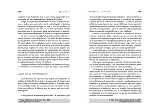 184                                                  A D R I Á N PA E N Z A   M AT E M Á T I C A … ¿ E S T Á S   AHÍ?                                  185

Luego de un par de intentos más, el nuevo mono ya aprendió: si in-            es la matemática?, probablemente contestaría —si tuviera interés en
tenta subir por las escaleras lo van a golpear sin piedad.                    contestar algo— que la matemática es el estudio de los números
     Luego, se repite el procedimiento: se retira un segundo mo-              o quizás que es la ciencia de los números. Lo cierto es que esta
no y se incluye uno nuevo otra vez. El recién llegado va hacia las            definición tenía vigencia hace unos 2.500 años. O sea, que la in-
escaleras y el proceso se repite: ni bien la toca (la escalera), es           formación que tiene el ciudadano común respecto a una de las cien-
atacado masivamente. No sólo eso: el mono que había entrado                   cias básicas, es equivalente… ¡¡a la de veinticinco siglos atrás!! ¿Hay
justo antes que él (¡que nunca había experimentado el agua he-                algún otro ejemplo tan patético en la vida cotidiana?
lada!) participaba del episodio de violencia con gran entusiasmo.                  Durante el desarrollo de la historia, la humanidad ha reco-
     Un tercer mono es reemplazado y ni bien intenta subir las es-            rrido un camino tan largo y tan rico que me creo con derecho
caleras, los otros cinco lo golpean. Con todo, dos de los monos               a esperar una respuesta un poco más actual. La idea sobre qué
que lo golpean no tienen ni idea de por qué uno no puede su-                  es la matemática en el imaginario popular no parece haber evo-
bir las escaleras. Se reemplaza un cuarto mono, luego el quinto               lucionado demasiado a través de los siglos. Algo falla. Los ca-
y por último, el sexto, que a esta altura es el único que queda-              nales de comunicación no funcionan como deberían. ¿No des-
ba del grupo original. Al sacar a éste ya no queda ninguno que                pierta curiosidad averiguar qué nos estamos perdiendo?
haya experimentado el episodio del agua helada. Sin embargo,                       Es probable que la mayoría de la gente esté dispuesta a acep-
una vez que el último lo intenta un par de veces, y es golpeado               tar que la matemática hace aportes valiosos en los diferentes as-
furiosamente por los otros cinco, ahora queda establecida la re-              pectos de la vida diaria, pero no tiene idea de su esencia ni de
gla: no se puede subir por las escaleras. Quien lo hace se expo-              la investigación que se hace actualmente en matemática, ni ha-
ne a una represión brutal. Sólo que ahora ninguno de los seis tie-            blar de sus progresos y su expansión.
ne argumentos para sostener tal barbarie.                                          Para lograr captar algo de su espíritu, tal vez convenga refres-
     Cualquier similitud con la realidad de los humanos no es pu-             car, a muy grandes rasgos, y en forma breve los primeros pasos
ra coincidencia ni casualidad. Es que así somos: como monos.                  y la evolución de la matemática a través del tiempo.
                                                                                   La respuesta a la pregunta ¿qué es la matemática? ha va-
                                                                              riado mucho en el transcurso de la historia. Hasta unos 500
¿Qué es la matemática?                                                        años antes de Cristo, aproximadamente, la matemática era —
                                                                              efectivamente— el estudio de los números. Hablo, por supues-
    Las reflexiones que aparecen más abajo fueron inspiradas en               to, del período de los matemáticos egipcios y babilonios en cu-
un libro de Keith Devlin (¿Qué es la matemática?). Sugiero que                yas civilizaciones la matemática consistía casi absolutamente en
lean el texto con la mayor flexibilidad posible. Y, si pueden, léan-          aritmética. Se parecía a un recetario de cocina: haga esto y aque-
lo con cuidado. Insisto: no es patrimonio mío (ni mucho menos).               llo con un número y obtendrá tal respuesta. Era como poner in-
Es un recorrido por la historia que me parece que uno no de-                  gredientes en la batidora y hacer un licuado. Los escribas egip-
bería ignorar.                                                                cios utilizaban la matemática para la contabilidad, mientras que
                                                                              en Babilonia eran los astrónomos los que la desarrollaban de
    Si hoy parara a una persona por la calle y le preguntara ¿qué             acuerdo con sus necesidades.

 © Siglo XXI Editores Argentina S.A., 2005                                                                         © Siglo XXI Editores Argentina S.A., 2005
 www.sigloxxieditores.com.ar                                                                                                   www.sigloxxieditores.com.ar
 