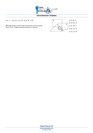 Lista de Exercícios - Conjuntos
Projeto Rumo ao ITA
www.rumoaoita.com
25 de Março de 2010
a) B – A b) BA ∪ c) BA ∩ d) BA ∩ e) B
50) (UFBA) Na figura ao lado, estão representados os conjuntos não
vazios A, B e C. A região sombreada representa o conjunto:
A
B
C a) CBA ∩∩
b) C)BA( −∪
c) C)BA( −∩
d) A)CB( −∩
e) B)CA( −∪
 