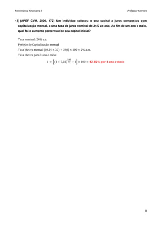 Matemática Financeira II                                                          Professor Moreira 


18) (APEF CVM, 2000, 172) Um indivíduo colocou o seu capital a juros compostos com
  capitalização mensal, a uma taxa de juros nominal de 24% ao ano. Ao fim de um ano e meio,
  qual foi o aumento percentual de seu capital inicial?

  Taxa nominal: 24% a.a. 
  Período de Capitalização: mensal 
  Taxa efetiva mensal:  0,24   30    360    100   2% a.m. 
  Taxa efetiva para 1 ano e meio: 

                                  1   0,02   1   100         ,   %             




                                                                                                 8
 