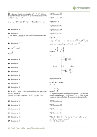 38) a) existem duas opções para (x - a)2
+ y2
= r2
: o ponto
de coordenadas (a; 0) se r = 0 ou a circunferência de centro
(a; 0) e raio |r|, se r  0.
b) x2
+ y2
= R2
 |z| = R2
 z. z = R2
, onde z = x + iy.
39) Alternativa: A
40) Alternativa: C
(a área pedida é metade de uma coroa circular de raios 1 e
2....)
41) Alternativa: C
42) a) - 3 +i e -2i
b) 2 3
43) Alternativa: B
44) Alternativa: C
45) Alternativa: C
46) Alternativa: C
47) Alternativa: A
48) Alternativa: A
49) Alternativa: F
50) Alternativa: D
51) Se / = i então  = i. Substituindo, temos que  -  =
i -  = (i-1) = i.
Então  = i/(i-1) = (1-i)/2 e  = i = (1+i)/2 e  +  = 1.
52) Alternativa: E
53) Alternativa: A
54) Alternativa: D
55) Alternativa: A
56) Alternativa: C
57) Alternativa: C
58) Alternativa: D
59) Alternativa: D
60) Soma = 0
61) Alternativa: C
62) Alternativa: D
63) Alternativa: E
64) a) 2i e -4 + 6i
b) |z| = 2 ,|w| = 2 e a seqüência é (1, 2 , 2, 2 2 , 4),
que é uma progressão geométrica de razão 2 .
65) a)  4
3

e  2
1

b)
66) Alternativa: C
67) a) (2x - 2) + (x + 4)i
b) x  6
68) a)
i
5
3
5
4

b) São os complexos de módulo 1, exceto z = i, ou seja, os
complexos da forma z = a + bi, com a2
+b2
= 1 (seus afixos
pertencem à circunferência de centro na origem e raio 1).
69) Alternativa: A
70) Alternativa: D
71) Alternativa: A
72) Alternativa: E
73) a) S1 = {z  C | z=x+yi e x2
+y2
= 4, x, y  R } e S2 =
{z  C | z =  ou z = i, R }
b) S = { -2, 2, -2i, 2i }
 
