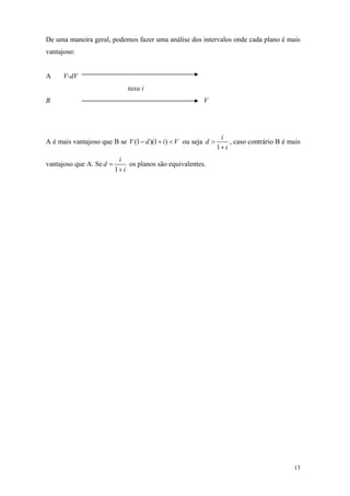De uma maneira geral, podemos fazer uma análise dos intervalos onde cada plano é mais vantajoso: 
A V-dV 
taxa i 
B V 
A é mais vantajoso que B se ou seja (1)(1)VdiV−+< 1idi> + , caso contrário B é mais vantajoso que A. Se1idi= + os planos são equivalentes. 
13 
 